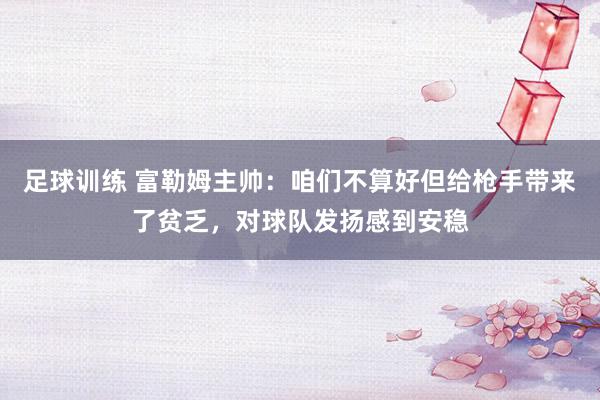 足球训练 富勒姆主帅：咱们不算好但给枪手带来了贫乏，对球队发扬感到安稳