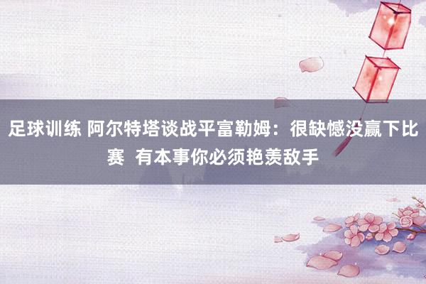 足球训练 阿尔特塔谈战平富勒姆：很缺憾没赢下比赛  有本事你必须艳羡敌手