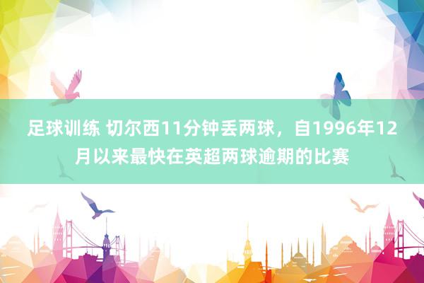 足球训练 切尔西11分钟丢两球，自1996年12月以来最快在英超两球逾期的比赛