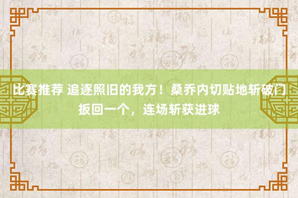 比赛推荐 追逐照旧的我方！桑乔内切贴地斩破门扳回一个，连场斩获进球