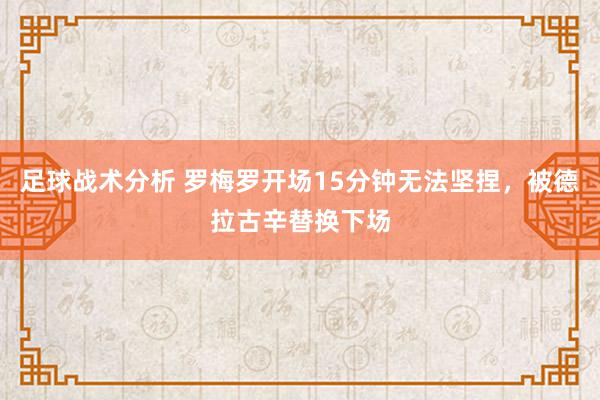 足球战术分析 罗梅罗开场15分钟无法坚捏，被德拉古辛替换下场