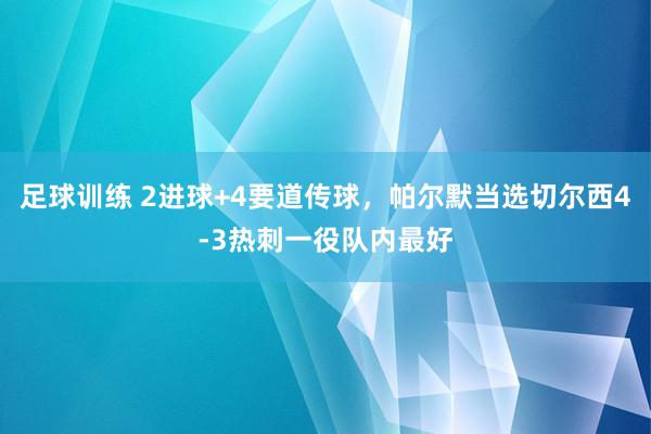 足球训练 2进球+4要道传球，帕尔默当选切尔西4-3热刺一役队内最好