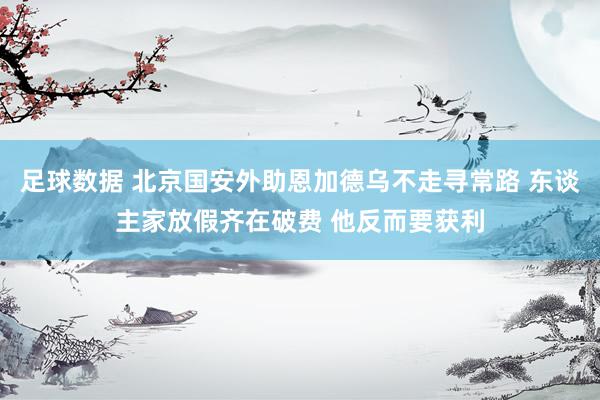 足球数据 北京国安外助恩加德乌不走寻常路 东谈主家放假齐在破费 他反而要获利