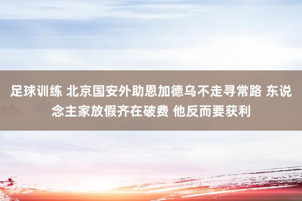 足球训练 北京国安外助恩加德乌不走寻常路 东说念主家放假齐在破费 他反而要获利