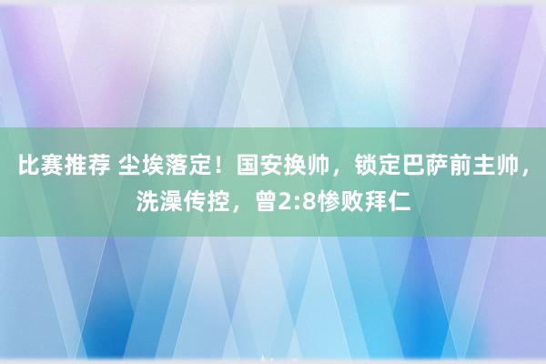 比赛推荐 尘埃落定！国安换帅，锁定巴萨前主帅，洗澡传控，曾2:8惨败拜仁